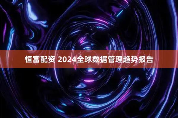 恒富配资 2024全球数据管理趋势报告