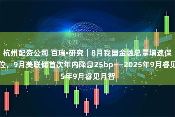 杭州配资公司 百瑞•研究｜8月我国金融总量增速保持高位，9月美联储首次年内降息25bp——2025年9月睿见月智