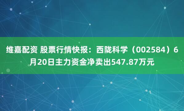 维嘉配资 股票行情快报：西陇科学（002584）6月20日主力资金净卖出547.87万元