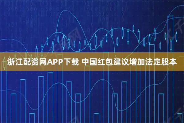 浙江配资网APP下载 中国红包建议增加法定股本