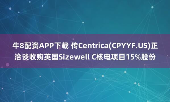 牛8配资APP下载 传Centrica(CPYYF.US)正洽谈收购英国Sizewell C核电项目15%股份
