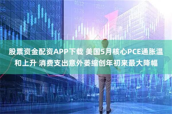 股票资金配资APP下载 美国5月核心PCE通胀温和上升 消费支出意外萎缩创年初来最大降幅