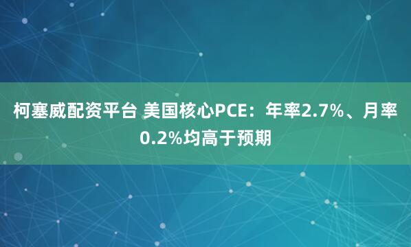 柯塞威配资平台 美国核心PCE：年率2.7%、月率0.2%均高于预期