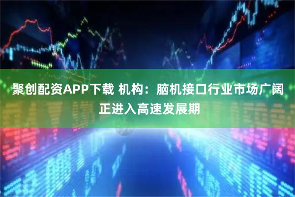聚创配资APP下载 机构：脑机接口行业市场广阔 正进入高速发展期