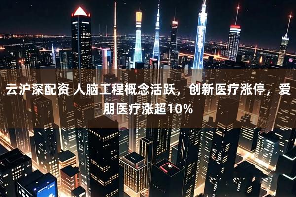 云沪深配资 人脑工程概念活跃，创新医疗涨停，爱朋医疗涨超10%