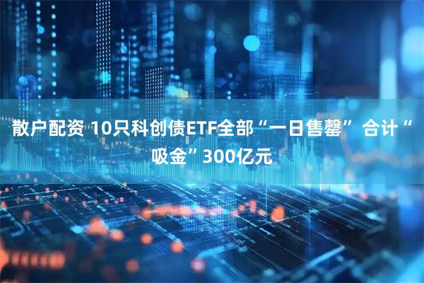 散户配资 10只科创债ETF全部“一日售罄” 合计“吸金”300亿元