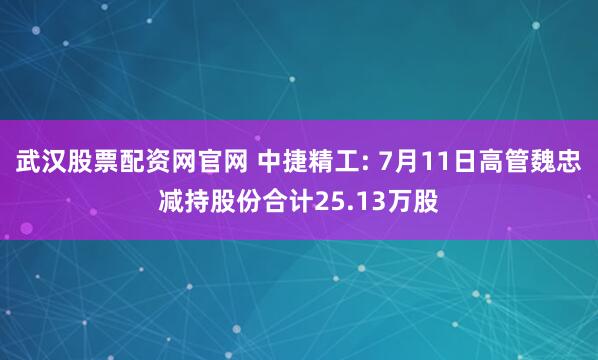 武汉股票配资网官网 中捷精工: 7月11日高管魏忠减持股份合计25.13万股