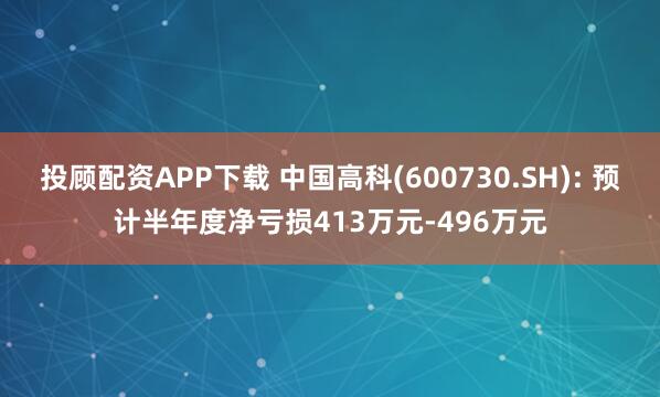 投顾配资APP下载 中国高科(600730.SH): 预计半年度净亏损413万元-496万元