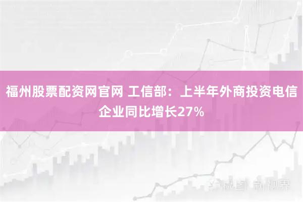 福州股票配资网官网 工信部：上半年外商投资电信企业同比增长27%