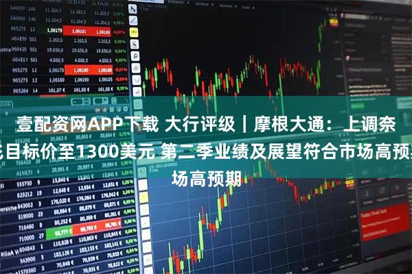 壹配资网APP下载 大行评级|摩根大通:上调奈飞目标价至1300美元 第二季业绩及展望符合市场高预期