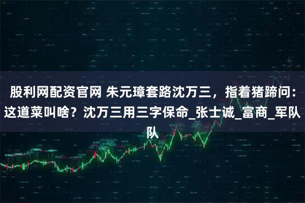 股利网配资官网 朱元璋套路沈万三,指着猪蹄问:这道菜叫啥?沈万三用三字保命_张士诚_富商_军队