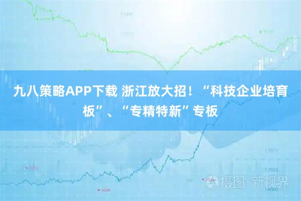 九八策略APP下载 浙江放大招!“科技企业培育板”、“专精特新”专板