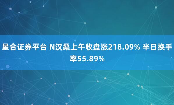 星合证券平台 N汉桑上午收盘涨218.09% 半日换手率55.89%