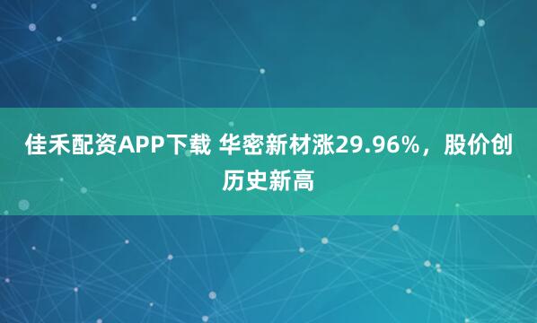 佳禾配资APP下载 华密新材涨29.96%，股价创历史新高