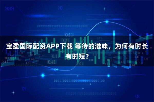 宝盈国际配资APP下载 等待的滋味,为何有时长有时短?