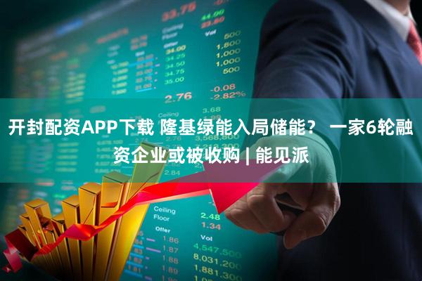 开封配资APP下载 隆基绿能入局储能? 一家6轮融资企业或被收购 | 能见派