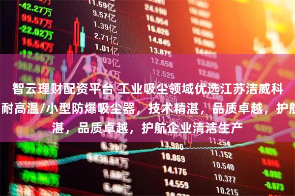 智云理财配资平台 工业吸尘领域优选江苏洁威科,专注大功率/耐高温/小型防爆吸尘器,技术精湛,品质卓越,护航企业清洁生产