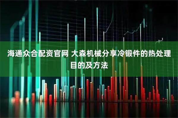 海通众合配资官网 大森机械分享冷锻件的热处理目的及方法