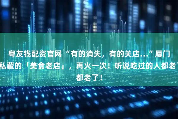 粤友钱配资官网 “有的消失,有的关店…”厦门人私藏的「美食老店」,再火一次!听说吃过的人都老了!