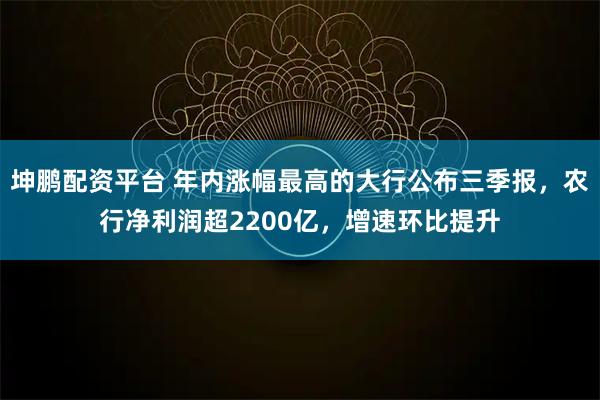 坤鹏配资平台 年内涨幅最高的大行公布三季报，农行净利润超2200亿，增速环比提升