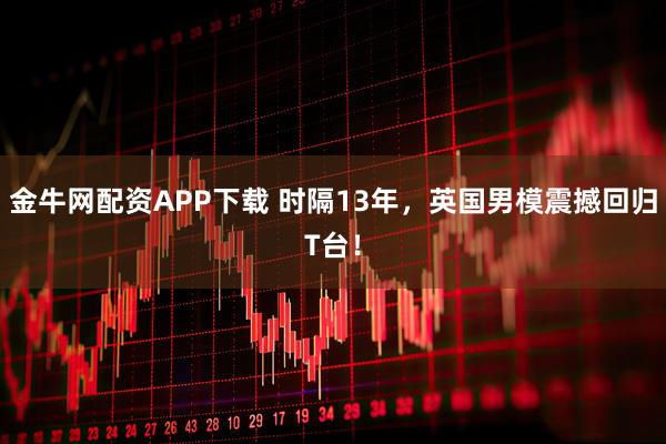 金牛网配资APP下载 时隔13年，英国男模震撼回归T台！
