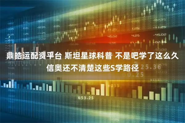 鼎皓运配资平台 斯坦星球科普 不是吧学了这么久信奥还不清楚这些S学路径