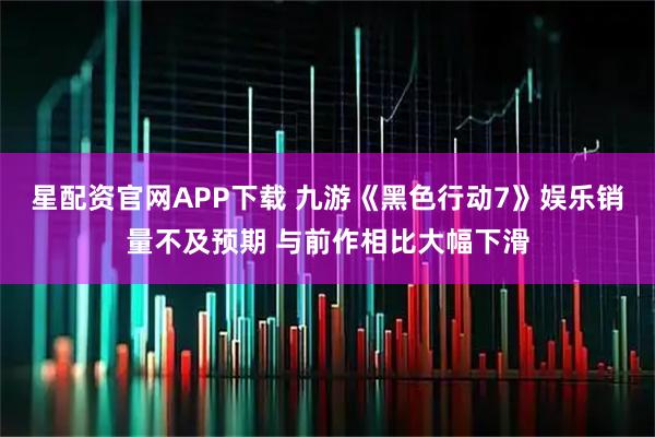 星配资官网APP下载 九游《黑色行动7》娱乐销量不及预期 与前作相比大幅下滑