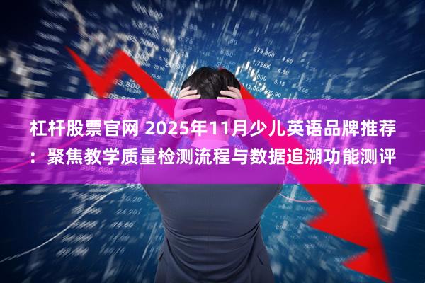 杠杆股票官网 2025年11月少儿英语品牌推荐：聚焦教学质量检测流程与数据追溯功能测评