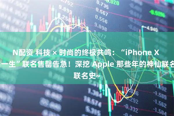 N配资 科技 × 时尚的终极共鸣：“iPhone X 三宅一生”联名售罄告急！深挖 Apple 那些年的神仙联名史~