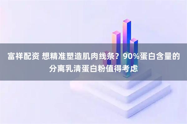 富祥配资 想精准塑造肌肉线条？90%蛋白含量的分离乳清蛋白粉值得考虑