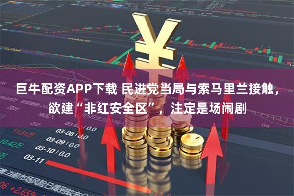 巨牛配资APP下载 民进党当局与索马里兰接触，欲建“非红安全区”，注定是场闹剧