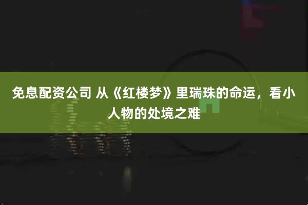 免息配资公司 从《红楼梦》里瑞珠的命运，看小人物的处境之难