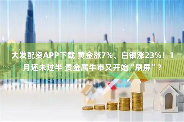 大发配资APP下载 黄金涨7%、白银涨23%！1月还未过半 贵金属牛市又开始“刷屏”？