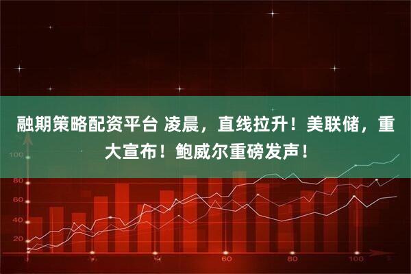 融期策略配资平台 凌晨，直线拉升！美联储，重大宣布！鲍威尔重磅发声！