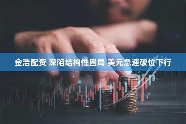 金浩配资 深陷结构性困局 美元急速破位下行