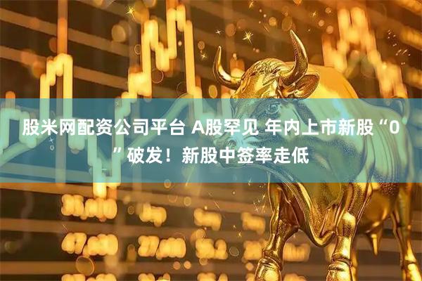 股米网配资公司平台 A股罕见 年内上市新股“0”破发！新股中签率走低