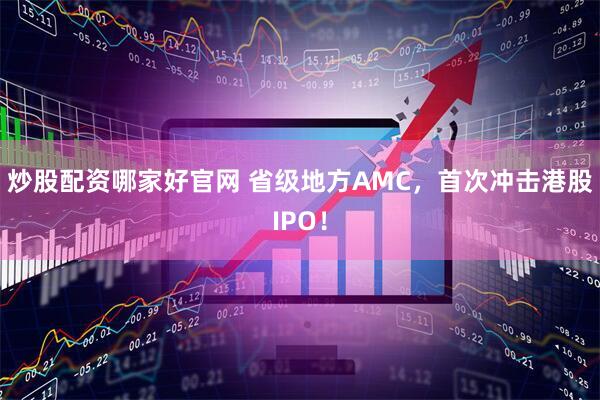 炒股配资哪家好官网 省级地方AMC，首次冲击港股IPO！