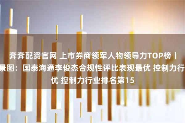 奔奔配资官网 上市券商领军人物领导力TOP榜丨同业评价全景图：国泰海通李俊杰合规性评比表现最优 控制力行业排名第15
