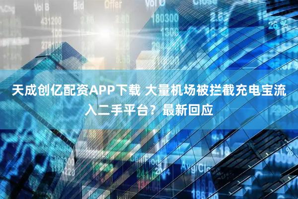 天成创亿配资APP下载 大量机场被拦截充电宝流入二手平台？最新回应