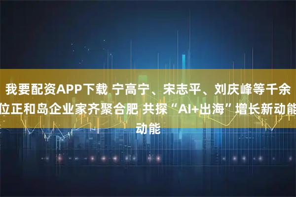 我要配资APP下载 宁高宁、宋志平、刘庆峰等千余位正和岛企业家齐聚合肥 共探“AI+出海”增长新动能