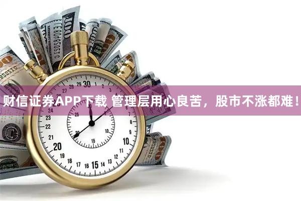 财信证券APP下载 管理层用心良苦，股市不涨都难！