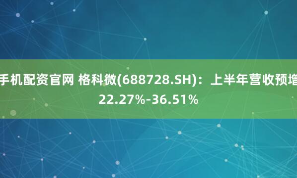 手机配资官网 格科微(688728.SH)：上半年营收预增22.27%-36.51%