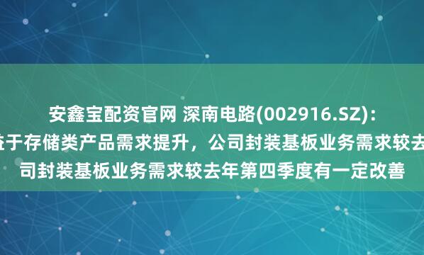 安鑫宝配资官网 深南电路(002916.SZ)：2025年第一季度，得益于存储类产品需求提升，公司封装基板业务需求较去年第四季度有一定改善