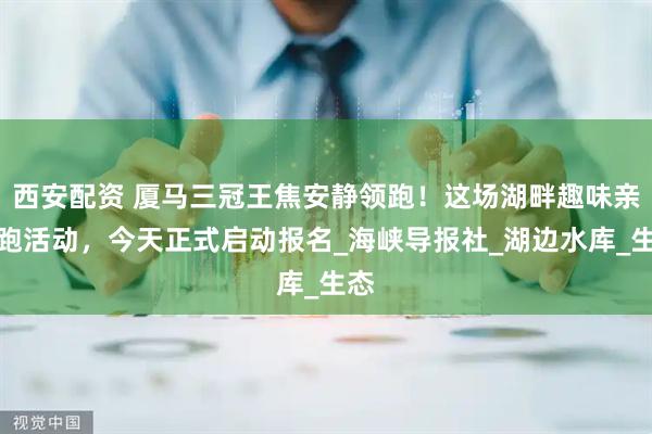 西安配资 厦马三冠王焦安静领跑！这场湖畔趣味亲子跑活动，今天正式启动报名_海峡导报社_湖边水库_生态