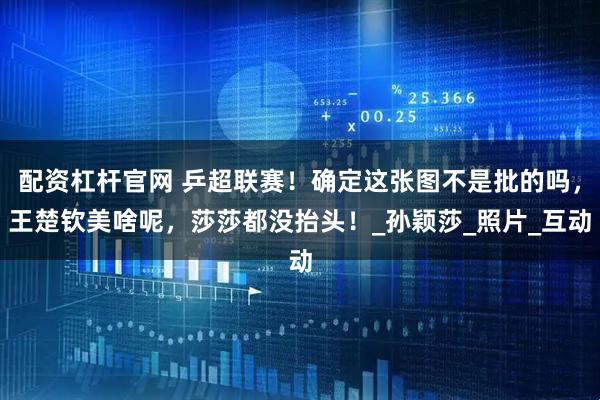 配资杠杆官网 乒超联赛！确定这张图不是批的吗，王楚钦美啥呢，莎莎都没抬头！_孙颖莎_照片_互动
