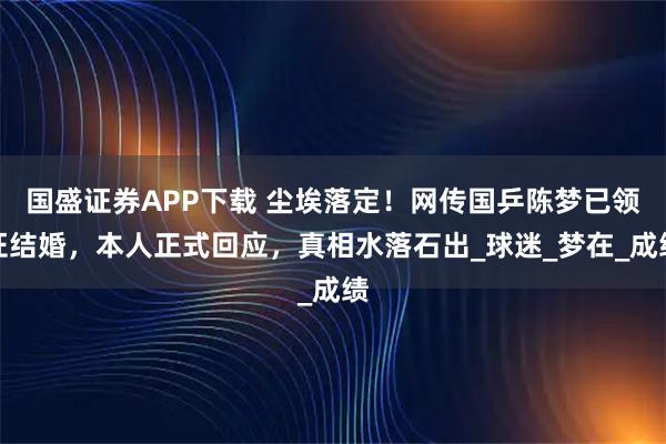 国盛证券APP下载 尘埃落定！网传国乒陈梦已领证结婚，本人正式回应，真相水落石出_球迷_梦在_成绩