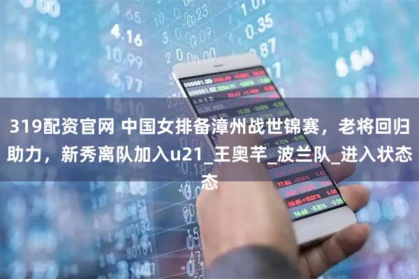 319配资官网 中国女排备漳州战世锦赛，老将回归助力，新秀离队加入u21_王奥芊_波兰队_进入状态
