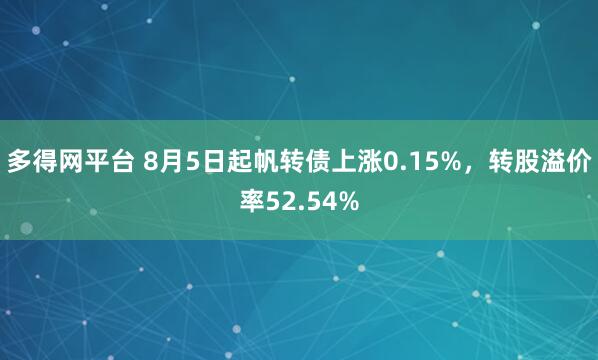 多得网平台 8月5日起帆转债上涨0.15%，转股溢价率52.54%