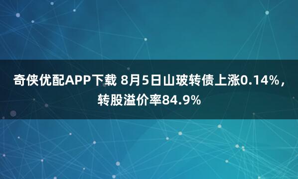 奇侠优配APP下载 8月5日山玻转债上涨0.14%，转股溢价率84.9%