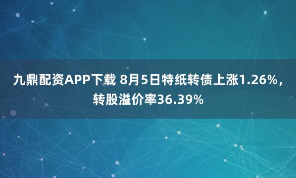 九鼎配资APP下载 8月5日特纸转债上涨1.26%，转股溢价率36.39%